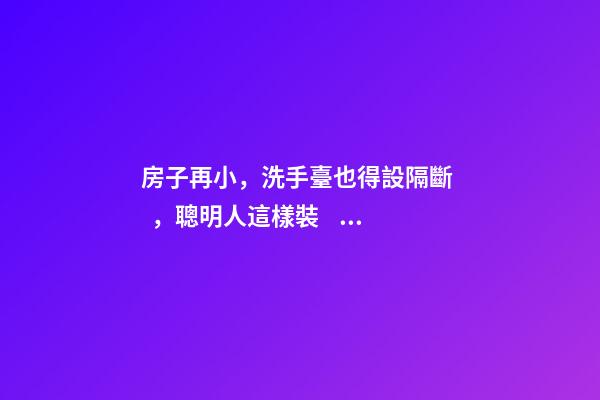 房子再小，洗手臺也得設隔斷，聰明人這樣裝，真是漂亮極了！
